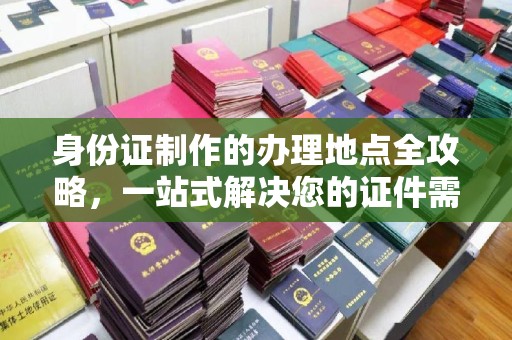 呼图壁身份证制作的办理地点全攻略，一站式解决您的证件需求